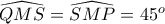 \widehat{QMS}=\widehat{SMP}=45^o
