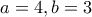 a=4 , b=3