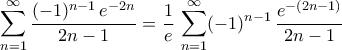 \displaystyle{\sum_{n=1}^{\infty}\frac{(-1)^{n-1}\,e^{-2n}}{2n-1}=\frac{1}{e}\,\sum_{n=1}^{\infty}(-1)^{n-1}\,\frac{e^{-(2n-1)}}{2n-1}} \displaystyle{\sum_{n=1}^{\infty}\frac{(-1)^{n-1}\,e^{-2n}}{2n-1}=\frac{1}{e}\,\sum_{n=1}^{\infty}(-1)^{n-1}\,\frac{e^{-(2n-1)}}{2n-1}}