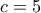 c = 5
