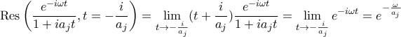 \displaystyle
\text{Res}\left( \frac{e^{-i\omega t}}{1 + ia_j t}, t = -\frac{i}{a_j} \right) = \lim_{t \to -\frac{i}{a_j}} (t + \frac{i}{a_j}) \frac{e^{-i\omega t}}{1 + ia_j t} = \lim_{t \to -\frac{i}{a_j}} e^{-i\omega t} = e^{-\frac{\omega}{a_j}}
\displaystyle
\text{Res}\left( \frac{e^{-i\omega t}}{1 + ia_j t}, t = -\frac{i}{a_j} \right) = \lim_{t \to -\frac{i}{a_j}} (t + \frac{i}{a_j}) \frac{e^{-i\omega t}}{1 + ia_j t} = \lim_{t \to -\frac{i}{a_j}} e^{-i\omega t} = e^{-\frac{\omega}{a_j}}