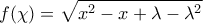 \displaystyle{f(\chi )=\sqrt{{{x}^{2}}-x+\lambda -{{\lambda }^{2}}}}
