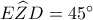 E\widehat ZD = {45^ \circ }