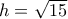 h=\sqrt{15}