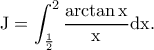 \displaystyle{ \rm  J=\int_{\frac{1}{2}}^{2}\frac{\arctan x}{x}dx.}