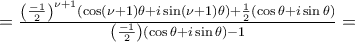 \displaymath=\frac{\left( \frac{-1}{2}\right) ^{\nu +1}\left( \cos \left( \nu +1\right) \theta +i\sin \left( \nu +1\right) \theta \right) +\frac{1}{2}\left( \cos \theta +i\sin \theta \right) }{\left( \frac{-1}{2}\right) \left( \cos \theta +i\sin \theta \right) -1}=
