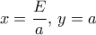 x =\dfrac {E}{a},\, y=a