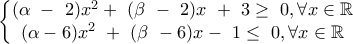 \displaystyle \left\{ \begin{matrix}
(\alpha\ - \ 2)x^{2} + \ (\beta\ - \ 2)x\ + \ 3 \geq \ 0 , \forall x \in \mathbb{R} \\
(\alpha - 6)x^{2}\ + \ (\beta\ - 6)x - \ 1 \leq \ 0 , \forall x \in \mathbb{R} \\
\end{matrix} \right.\ \displaystyle \left\{ \begin{matrix}
(\alpha\ - \ 2)x^{2} + \ (\beta\ - \ 2)x\ + \ 3 \geq \ 0 , \forall x \in \mathbb{R} \\
(\alpha - 6)x^{2}\ + \ (\beta\ - 6)x - \ 1 \leq \ 0 , \forall x \in \mathbb{R} \\
\end{matrix} \right.\