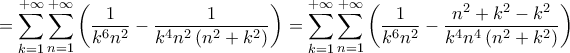 \displaystyle{=\sum\limits_{k=1}^{+\infty }{\sum\limits_{n=1}^{+\infty }{\left( \frac{1}{k^{6}n^{2}}-\frac{1}{k^{4}n^{2}\left( n^{2}+k^{2} \right)} \right)}}=\sum\limits_{k=1}^{+\infty }{\sum\limits_{n=1}^{+\infty }{\left( \frac{1}{k^{6}n^{2}}-\frac{n^{2}+k^{2}-k^{2}}{k^{4}n^{4}\left( n^{2}+k^{2} \right)} \right)}}} \displaystyle{=\sum\limits_{k=1}^{+\infty }{\sum\limits_{n=1}^{+\infty }{\left( \frac{1}{k^{6}n^{2}}-\frac{1}{k^{4}n^{2}\left( n^{2}+k^{2} \right)} \right)}}=\sum\limits_{k=1}^{+\infty }{\sum\limits_{n=1}^{+\infty }{\left( \frac{1}{k^{6}n^{2}}-\frac{n^{2}+k^{2}-k^{2}}{k^{4}n^{4}\left( n^{2}+k^{2} \right)} \right)}}}