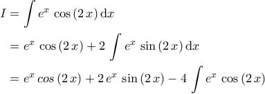 \begin{aligned}I&=\int e^{x}\,\cos\,(2\,x)\,\mathrm{d}x\\&=e^{x}\,\cos\,(2\,x)+2\,\int e^{x}\,\sin\,(2\,x)\,\mathrm{d}x\\&=e^{x}\,cos\,(2\,x)+2\,e^{x}\,\sin\,(2\,x)-4\,\int e^{x}\,\cos\,(2\,x) \end{aligned}