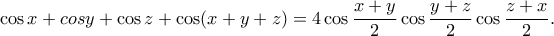 \displaystyle{\cos x+cos y+\cos z+\cos (x+y+z)=4\cos \frac{x+y}{2} \cos \frac{y+z}{2} \cos \frac{z+x}{2}.}