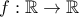 \displaystyle{f : \mathbb{R} \to \mathbb{R} }
