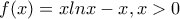 \displaystyle{f(x)=xlnx-x,x>0} \displaystyle{f(x)=xlnx-x,x>0}