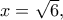 x=\sqrt 6,