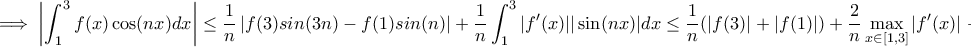 \displaystyle{ \implies  \left |  \int_{1}^{3} f(x) \cos (nx) dx \right | \leq \frac{1}{n} \left | f(3) sin(3n) - f(1)sin(n)  \right | + \frac{1}{n} \int_{1}^{3} |f'(x)| | \sin (nx) | dx  \leq \frac{1}{n} (|f(3)|+ |f(1)|) + \frac{2}{n} \max_{x \in [1,3]}|f'(x)| \to 0 }