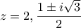 \displaystyle{z = 2,{\rm{ }}\frac{{1 \pm i\sqrt 3 }}{2}}