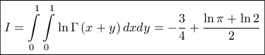 \displaystyle{\boxed{I = \int\limits_0^1 {\int\limits_0^1 {\ln \Gamma \left( {x + y} \right)dx} dy} = - \frac{3}{4} + \frac{{\ln \pi + \ln 2}}{2}}} \displaystyle{\boxed{I = \int\limits_0^1 {\int\limits_0^1 {\ln \Gamma \left( {x + y} \right)dx} dy} = - \frac{3}{4} + \frac{{\ln \pi + \ln 2}}{2}}}