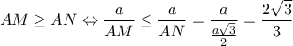 AM \ge AN \Leftrightarrow \dfrac{a}{{AM}} \le \dfrac{a}{{AN}} = \dfrac{a}{{\frac{{a\sqrt 3 }}{2}}} = \dfrac{{2\sqrt 3 }}{3}