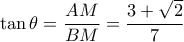 \displaystyle  
\tan\theta = \frac{AM}{BM} = \frac{3 + \sqrt{2}}{7} 
