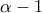 \alpha -1