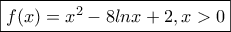 \displaystyle \boxed{f(x)=x^2-8lnx+2,x>0} \displaystyle \boxed{f(x)=x^2-8lnx+2,x>0}