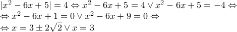 \displaystyle \begin{array}{l} 
|{x^2} - 6x + 5| = 4 \Leftrightarrow {x^2} - 6x + 5 = 4 \vee {x^2} - 6x + 5 =  - 4 \Leftrightarrow \\ 
 \Leftrightarrow {x^2} - 6x + 1 = 0 \vee {x^2} - 6x + 9 = 0 \Leftrightarrow \\ 
 \Leftrightarrow x = 3 \pm 2\sqrt 2  \vee x = 3\, 
\end{array}