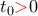 t_0{\color{red} >} 0