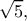 \displaystyle \sqrt 5 , \displaystyle \sqrt 5 ,
