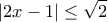 \displaystyle{|2x-1|\leq \sqrt 2}