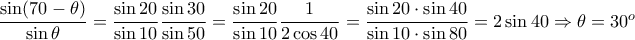  \dfrac{\sin (70-\theta)}{\sin \theta}=\dfrac{\sin 20}{\sin 10}\dfrac{\sin 30}{\sin 50}=\dfrac{\sin 20}{\sin 10}\dfrac{1}{2\cos 40}=\dfrac{\sin 20\cdot \sin 40}{\sin10\cdot \sin 80}=2\sin 40\Rightarrow \theta=30^o