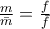 \frac{m}{\bar m}= \frac{f}{\bar f}