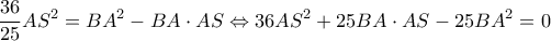 \displaystyle \frac{{36}}{{25}}A{S^2} = B{A^2} - BA \cdot AS \Leftrightarrow 36A{S^2} + 25BA \cdot AS - 25B{A^2} = 0
