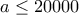 a\leq 20000