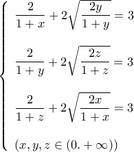 \displaystyle{\left\{ \begin{array}{l} 
\displaystyle\frac{2}{{1 + x}} + 2\sqrt {\frac{{2y}}{{1 + y}}}  = 3\\ 
\\ 
\displaystyle\frac{2}{{1 + y}} + 2\sqrt {\frac{{2z}}{{1 + z}}}  = 3\\ 
\\ 
\displaystyle\frac{2}{{1 + z}} + 2\sqrt {\frac{{2x}}{{1 + x}}}  = 3\\ 
\\ 
\left( {x,y,z \in \left( {0. + \infty } \right)} \right) 
\end{array} \right.}