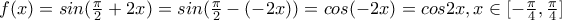 f(x)=sin(\frac{\pi }{2}+2x)=sin(\frac{\pi }{2}-(-2x))=cos(-2x)=cos2x, x\in [-\frac{\pi }{4},\frac{\pi }{4}]