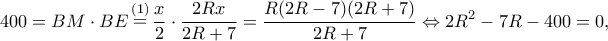 \displaystyle 400 = BM \cdot BE\mathop  = \limits^{(1)} \frac{x}{2} \cdot \frac{{2Rx}}{{2R + 7}} = \frac{{R(2R - 7)(2R + 7)}}{{2R + 7}} \Leftrightarrow 2{R^2} - 7R - 400 = 0,