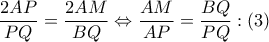  \displaystyle \frac{2AP}{PQ}=\frac{2AM}{BQ}\Leftrightarrow \frac{AM}{AP}=\frac{BQ}{PQ}: (3)