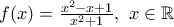 f(x)=\frac{x^2-x+1}{x^2+1},~x\in\mathbb{R}
