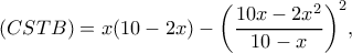 \displaystyle (CSTB) = x(10 - 2x) - {\left( {\frac{{10x - 2{x^2}}}{{10 - x}}} \right)^2},