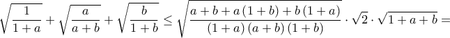\displaystyle \sqrt{\frac{1}{1+a}}+\sqrt{\frac{a}{a+b}}+\sqrt{\frac{b}{1+b}}\leq \sqrt{\frac{a+b+a\left ( 1+b \right )+b\left ( 1+a \right )}{\left ( 1+a \right )\left ( a+b \right )\left ( 1+b \right )}}\cdot \sqrt{2}\cdot \sqrt{1+a+b}=