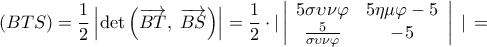  \displaystyle \left( {BTS} \right) = \frac{1}{2}\left| {\det \left( {\overrightarrow {BT} ,\;\overrightarrow {BS} } \right)} \right| = \frac{1}{2} \cdot |\left| {\begin{array}{*{20}{c}} 
{5\sigma \upsilon \nu \varphi }&{5\eta \mu \varphi  - 5}\\ 
{\frac{5}{{\sigma \upsilon \nu \varphi }}}&{ - 5} 
\end{array}} \right|\;|\, = 