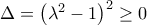 \Delta ={{\left( {{\lambda }^{2}}-1 \right)}^{2}}\ge 0