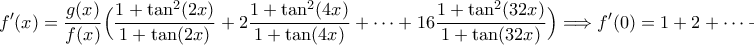\displaystyle{f^{\prime}(x)=\frac{g(x)}{f(x)}\Big(\frac{1+\tan^2(2x)}{1+\tan(2x)}+2\frac{1+\tan^2(4x)}{1+\tan(4x)}+\dots+16\frac{1+\tan^2(32x)}{1+\tan(32x)}\Big)\Longrightarrow f^{\prime}(0)=1+2+\dots+16=136}