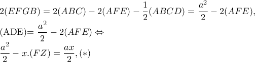 2(EFGB)=2(ABC)-2(AFE)-\dfrac{1}{2}(ABCD)=\dfrac{a^{2}}{2}-2(AFE),
(ADE)=\dfrac{a^{2}}{2}-2(AFE)\Leftrightarrow
\dfrac{a^{2}}{2} -x.(FZ)=\dfrac{ax}{2},(*) 2(EFGB)=2(ABC)-2(AFE)-\dfrac{1}{2}(ABCD)=\dfrac{a^{2}}{2}-2(AFE),
(ADE)=\dfrac{a^{2}}{2}-2(AFE)\Leftrightarrow
\dfrac{a^{2}}{2} -x.(FZ)=\dfrac{ax}{2},(*)
