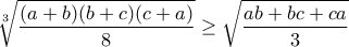 \displaystyle{\sqrt[3]{\frac{(a+b)(b+c)(c+a)}{8}}\geq \sqrt{\frac{ab+bc+ca}{3}}}