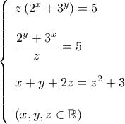 \displaystyle{\left\{ \begin{array}{l} 
z\left( {{2^x} + {3^y}} \right) = 5\\ 
\\ 
\displaystyle \frac{{{2^y} + {3^x}}}{z} = 5\\ 
\\ 
x + y + 2z = {z^2} + 3\\ 
\\ 
\left( {x,y,z \in \mathbb{R}} \right) 
\end{array} \right.}