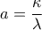 \displaystyle{a=\frac{\kappa}{\lambda}}