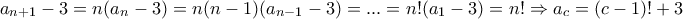 \displaystyle{a_{n+1}-3=n(a_{n}-3)=n(n-1)(a_{n-1}-3)=...=n!(a_{1}-3)=n!\Rightarrow a_{c} = (c-1)! + 3}