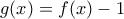 \displaystyle{g(x) = f(x) - 1}