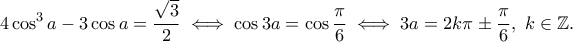 \displaystyle{4\cos ^3 a-3\cos a=\frac{\sqrt{3}}{2}\iff \cos 3a=\cos \frac{\pi}{6}\iff 3a=2k\pi \pm \frac{\pi}{6},~k\in \mathbb{Z}.}